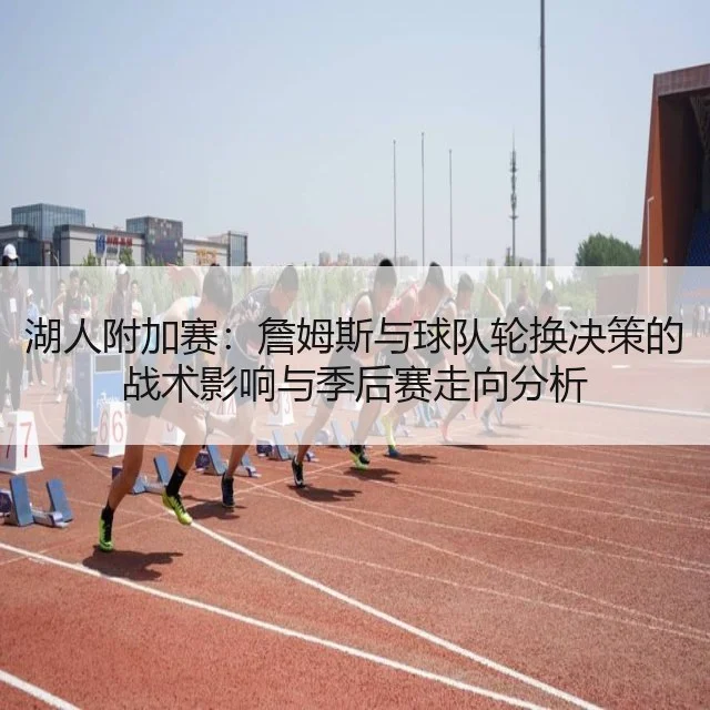 湖人附加赛:詹姆斯与球队轮换决策的战术影响与季后赛走向分析